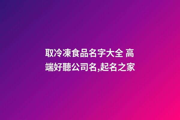 取冷凍食品名字大全 高端好聽公司名,起名之家-第1張-公司起名-玄機派